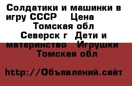 Солдатики и машинки в игру СССР  › Цена ­ 1 000 - Томская обл., Северск г. Дети и материнство » Игрушки   . Томская обл.